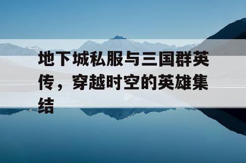 地下城私服与三国群英传，穿越时空的英雄集结