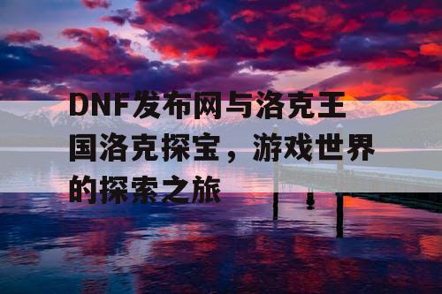 DNF发布网与洛克王国洛克探宝，游戏世界的探索之旅