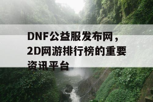 DNF公益服发布网，2D网游排行榜的重要资讯平台