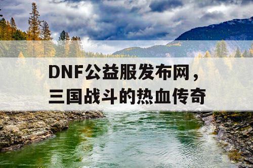 DNF公益服发布网，三国战斗的热血传奇