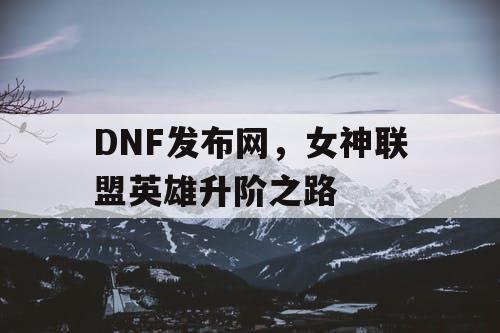 DNF发布网，女神联盟英雄升阶之路