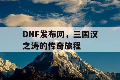 DNF发布网，三国汉之涛的传奇旅程