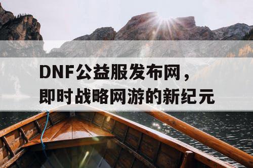 DNF公益服发布网，即时战略网游的新纪元