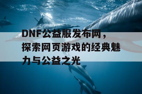 DNF公益服发布网，探索网页游戏的经典魅力与公益之光