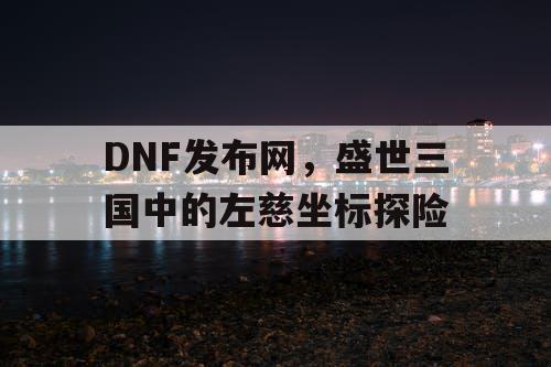 DNF发布网，盛世三国中的左慈坐标探险