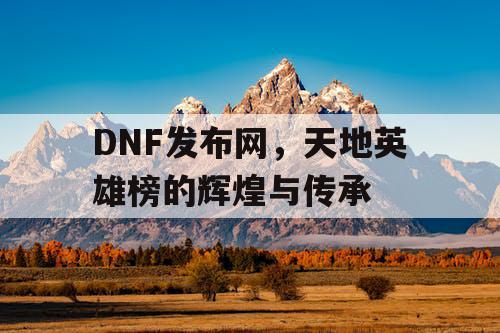 DNF发布网，天地英雄榜的辉煌与传承