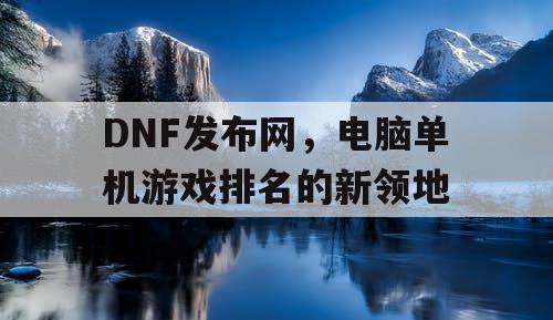 DNF发布网，电脑单机游戏排名的新领地