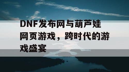 DNF发布网与葫芦娃网页游戏，跨时代的游戏盛宴