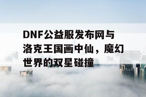 DNF公益服发布网与洛克王国画中仙，魔幻世界的双星碰撞