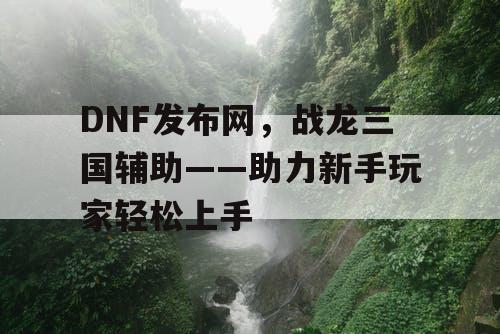 DNF发布网，战龙三国辅助——助力新手玩家轻松上手