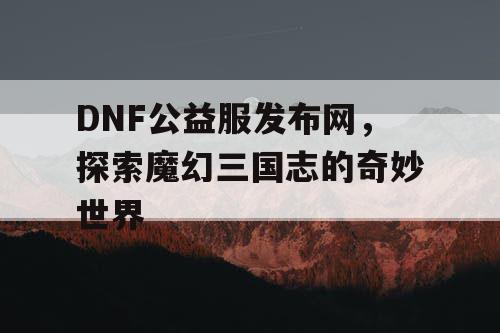 DNF公益服发布网，探索魔幻三国志的奇妙世界