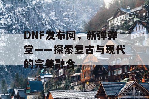 DNF发布网，新弹弹堂——探索复古与现代的完美融合