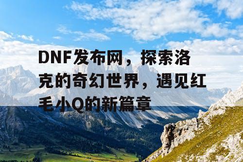 DNF发布网，探索洛克的奇幻世界，遇见红毛小Q的新篇章