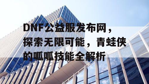 DNF公益服发布网，探索无限可能，青蛙侠的呱呱技能全解析