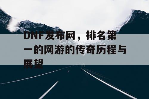 DNF发布网，排名第一的网游的传奇历程与展望