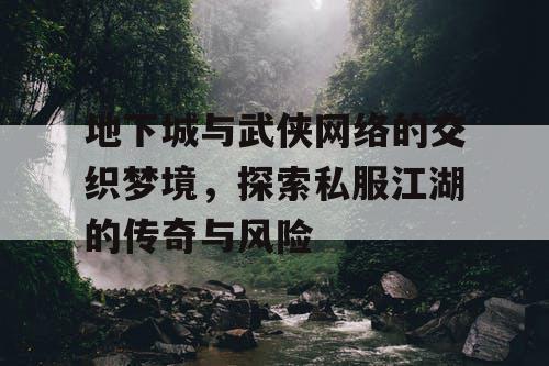 地下城与武侠网络的交织梦境，探索私服江湖的传奇与风险