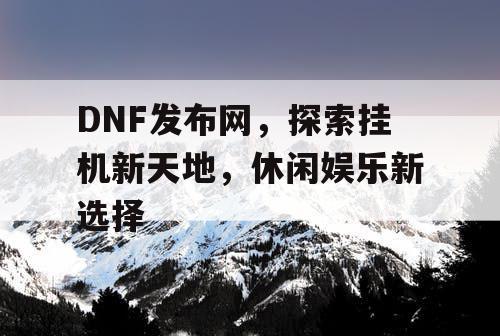 DNF发布网，探索挂机新天地，休闲娱乐新选择