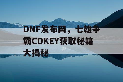 DNF发布网，七雄争霸CDKEY获取秘籍大揭秘