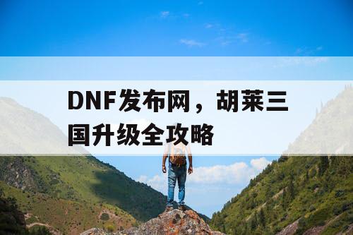 DNF发布网，胡莱三国升级全攻略