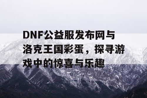 DNF公益服发布网与洛克王国彩蛋，探寻游戏中的惊喜与乐趣