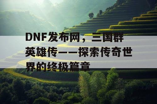 DNF发布网，三国群英雄传——探索传奇世界的终极篇章