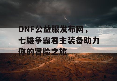 DNF公益服发布网，七雄争霸君主装备助力你的冒险之旅