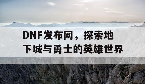 DNF发布网，探索地下城与勇士的英雄世界