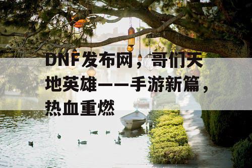 DNF发布网，哥们天地英雄——手游新篇，热血重燃