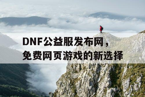 DNF公益服发布网，免费网页游戏的新选择