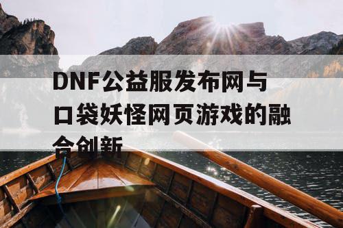 DNF公益服发布网与口袋妖怪网页游戏的融合创新