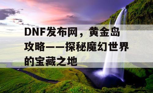 DNF发布网，黄金岛攻略——探秘魔幻世界的宝藏之地