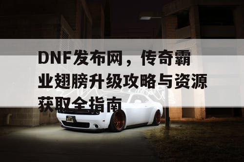 DNF发布网，传奇霸业翅膀升级攻略与资源获取全指南