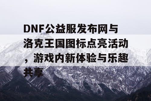 DNF公益服发布网与洛克王国图标点亮活动，游戏内新体验与乐趣共享