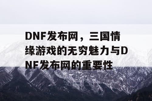 DNF发布网，三国情缘游戏的无穷魅力与DNF发布网的重要性