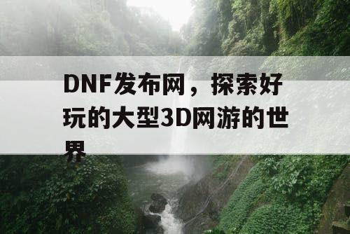 DNF发布网，探索好玩的大型3D网游的世界