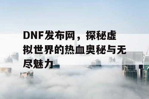 DNF发布网，探秘虚拟世界的热血奥秘与无尽魅力