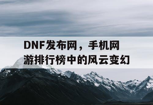 DNF发布网，手机网游排行榜中的风云变幻