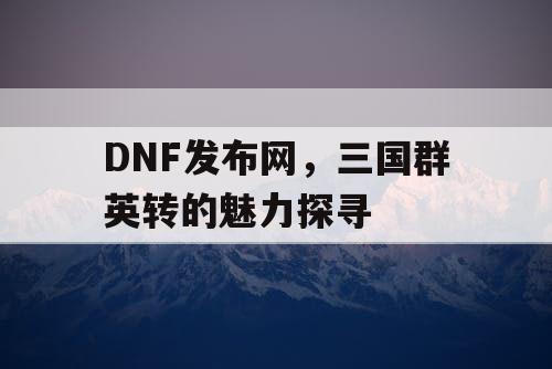 DNF发布网，三国群英转的魅力探寻