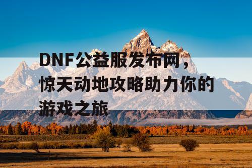 DNF公益服发布网，惊天动地攻略助力你的游戏之旅