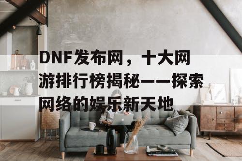 DNF发布网，十大网游排行榜揭秘——探索网络的娱乐新天地