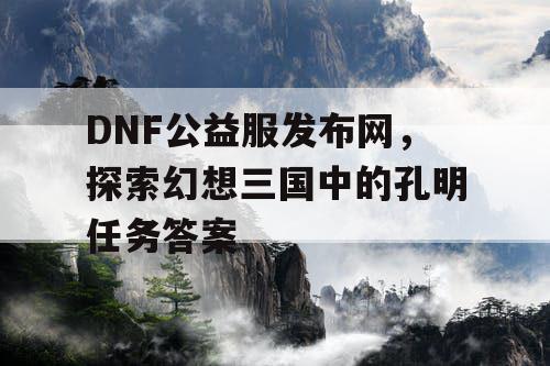 DNF公益服发布网，探索幻想三国中的孔明任务答案