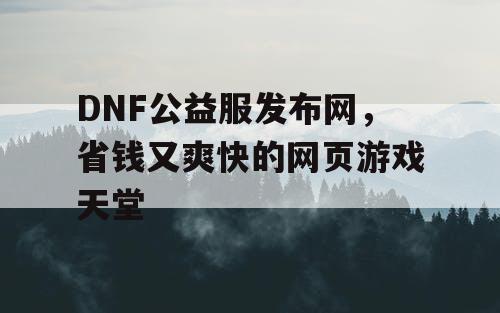 DNF公益服发布网，省钱又爽快的网页游戏天堂