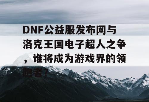 DNF公益服发布网与洛克王国电子超人之争，谁将成为游戏界的领跑者？