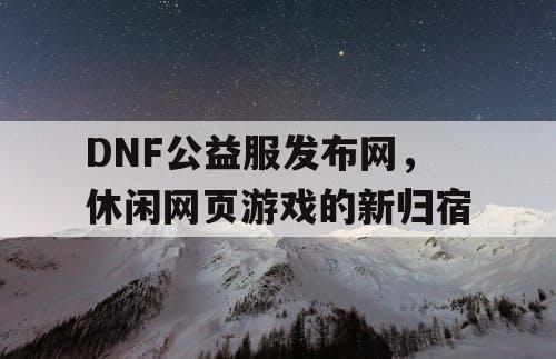 DNF公益服发布网，休闲网页游戏的新归宿