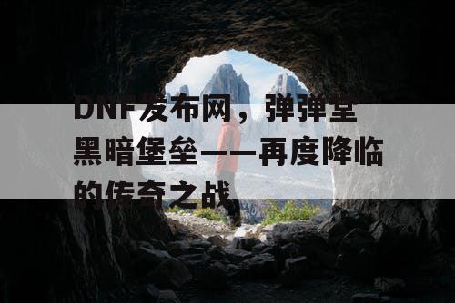 DNF发布网，弹弹堂黑暗堡垒——再度降临的传奇之战