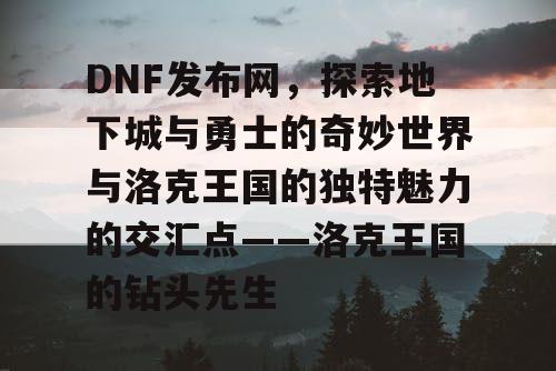 DNF发布网，探索地下城与勇士的奇妙世界与洛克王国的独特魅力的交汇点——洛克王国的钻头先生