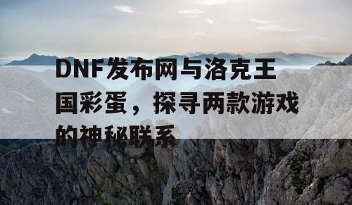 DNF发布网与洛克王国彩蛋，探寻两款游戏的神秘联系