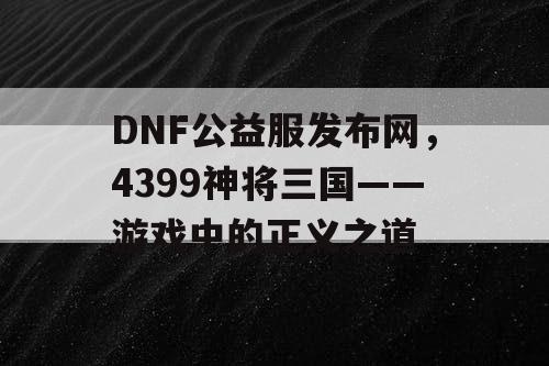 DNF公益服发布网，4399神将三国——游戏中的正义之道