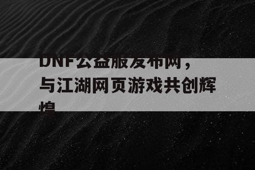 DNF公益服发布网，与江湖网页游戏共创辉煌