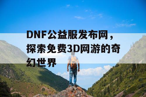 DNF公益服发布网，探索免费3D网游的奇幻世界